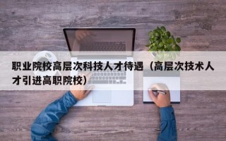 职业院校高层次科技人才待遇（高层次技术人才引进高职院校）