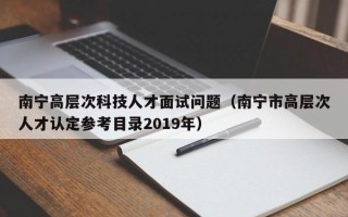 南宁高层次科技人才面试问题（南宁市高层次人才认定参考目录2019年）