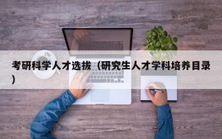 考研科学人才选拔（研究生人才学科培养目录）