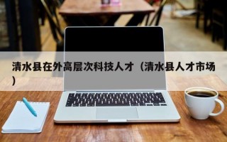 清水县在外高层次科技人才（清水县人才市场）