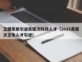 卫健系统引进高层次科技人才（2021高层次卫生人才引进）
