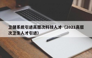 卫健系统引进高层次科技人才（2021高层次卫生人才引进）