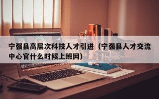 宁强县高层次科技人才引进（宁强县人才交流中心官什么时候上班网）