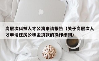高层次科技人才公寓申请报告（关于高层次人才申请住房公积金贷款的操作细则）