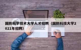 国防科学技术大学人才招聘（国防科技大学2021年招聘）