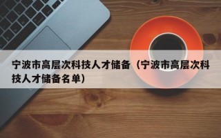 宁波市高层次科技人才储备（宁波市高层次科技人才储备名单）