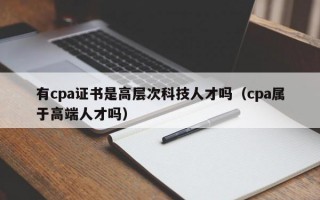有cpa证书是高层次科技人才吗（cpa属于高端人才吗）