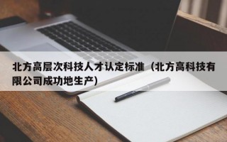 北方高层次科技人才认定标准（北方高科技有限公司成功地生产）