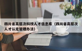 四川省高层次科技人才信息库（四川省高层次人才认定管理办法）