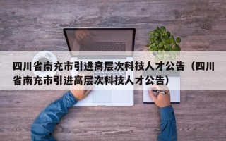 四川省南充市引进高层次科技人才公告（四川省南充市引进高层次科技人才公告）