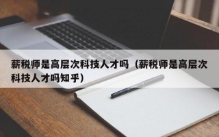 薪税师是高层次科技人才吗（薪税师是高层次科技人才吗知乎）