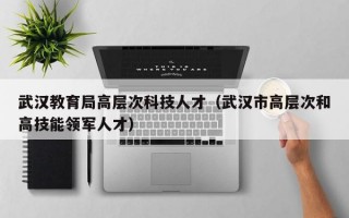 武汉教育局高层次科技人才（武汉市高层次和高技能领军人才）