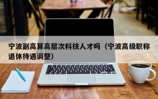 宁波副高算高层次科技人才吗（宁波高级职称退休待遇调整）