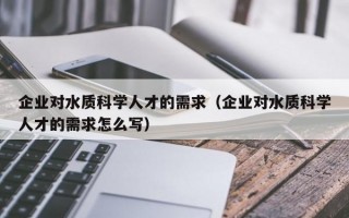 企业对水质科学人才的需求（企业对水质科学人才的需求怎么写）