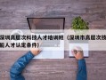 深圳高层次科技人才培训班（深圳市高层次技能人才认定条件）