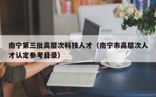 南宁第三批高层次科技人才（南宁市高层次人才认定参考目录）