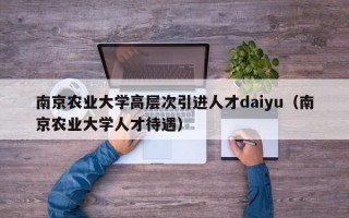 南京农业大学高层次引进人才daiyu（南京农业大学人才待遇）