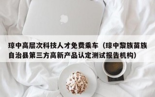 琼中高层次科技人才免费乘车（琼中黎族苗族自治县第三方高新产品认定测试报告机构）