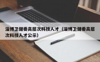 淄博卫健委高层次科技人才（淄博卫健委高层次科技人才公示）