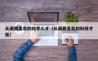 从闽西走出的科学人才（从闽西走出的科技才俊）