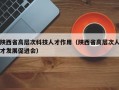 陕西省高层次科技人才作用（陕西省高层次人才发展促进会）