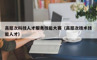高层次科技人才服务技能大赛（高层次技术技能人才）