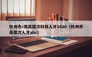 杭州市c类高层次科技人才2020（杭州市高层次人才abc）