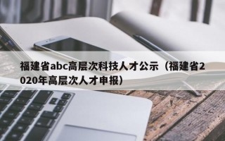 福建省abc高层次科技人才公示（福建省2020年高层次人才申报）