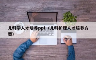 儿科学人才培养ppt（儿科护理人才培养方案）