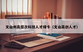 文山州高层次科技人才绿卡（文山高创人才）