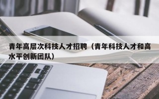 青年高层次科技人才招聘（青年科技人才和高水平创新团队）
