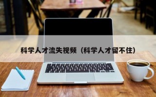 科学人才流失视频（科学人才留不住）
