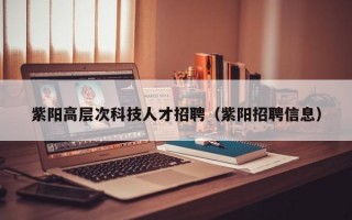 紫阳高层次科技人才招聘（紫阳招聘信息）