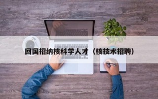 回国招纳核科学人才（核技术招聘）