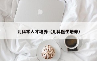 儿科学人才培养（儿科医生培养）