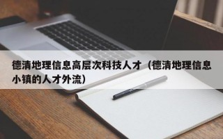 德清地理信息高层次科技人才（德清地理信息小镇的人才外流）