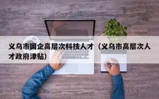 义乌市国企高层次科技人才（义乌市高层次人才政府津贴）