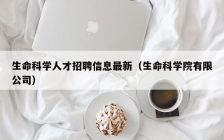 生命科学人才招聘信息最新（生命科学院有限公司）