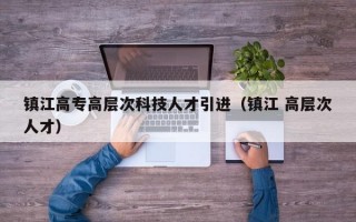 镇江高专高层次科技人才引进（镇江 高层次人才）