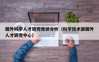 国外科学人才研究现状分析（科学技术部国外人才研究中心）
