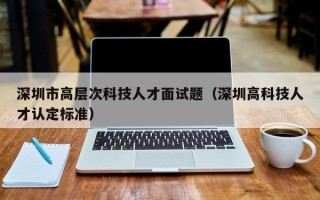 深圳市高层次科技人才面试题（深圳高科技人才认定标准）