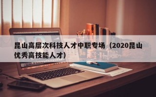 昆山高层次科技人才中职专场（2020昆山优秀高技能人才）