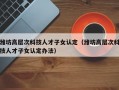 潍坊高层次科技人才子女认定（潍坊高层次科技人才子女认定办法）