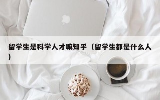 留学生是科学人才嘛知乎（留学生都是什么人）