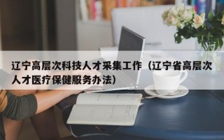 辽宁高层次科技人才采集工作（辽宁省高层次人才医疗保健服务办法）