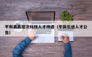 平舆县高层次科技人才待遇（平舆引进人才公告）