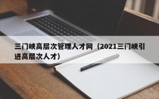 三门峡高层次管理人才网（2021三门峡引进高层次人才）