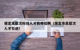 保定高层次科技人才教师招聘（保定市高层次人才引进）
