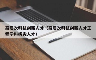 高层次科技创新人才（高层次科技创新人才工程学科拔尖人才）