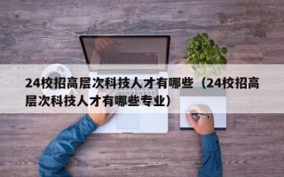 24校招高层次科技人才有哪些（24校招高层次科技人才有哪些专业）